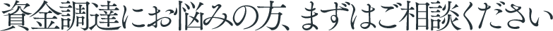資金調達にお悩みの方、まずはご相談ください