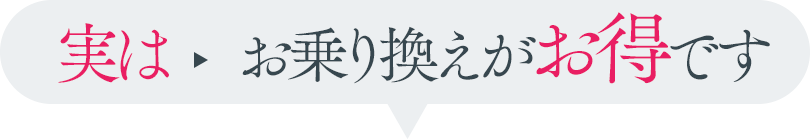 実は、お乗り換えがお得です
