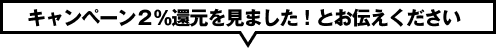 キャンペーン２％還元を見ました！とお伝えください