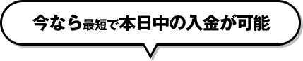 今なら最短で本日中の入金が可能