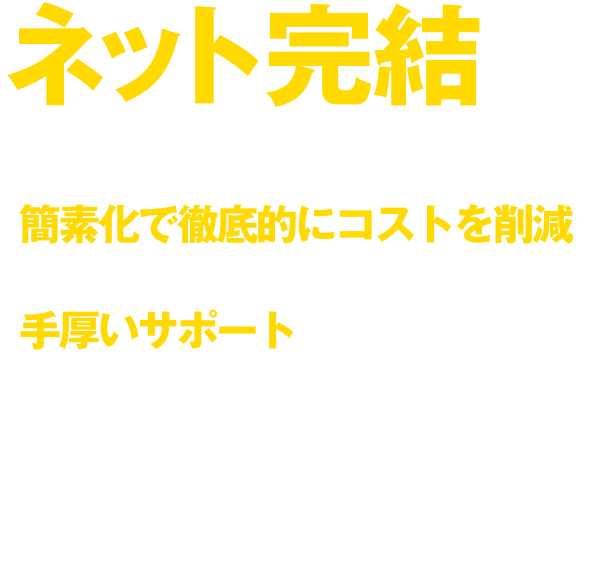 紙と印鑑が不要！対面不要！簡素化で徹底的にコストを削減。オンラインが苦手な方にも手厚いサポートで安心。