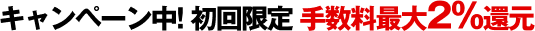 キャンペーン中 初回限定 手数料最大2%還元 今なら最短1時間で入金