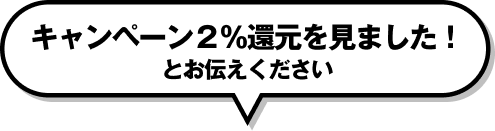 キャンペーン２％還元を見ました！とお伝えください