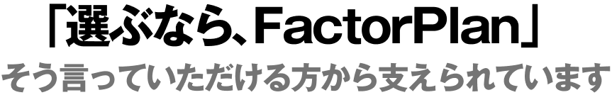 「選ぶなら、FactorPlan」そう言っていただける方から支えられています